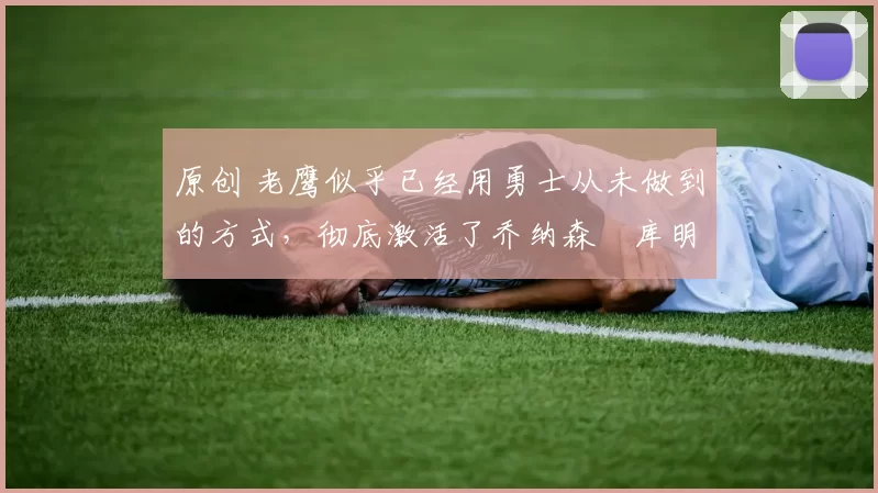 原创 老鹰似乎已经用勇士从未做到的方式,彻底激活了乔纳森・库明加