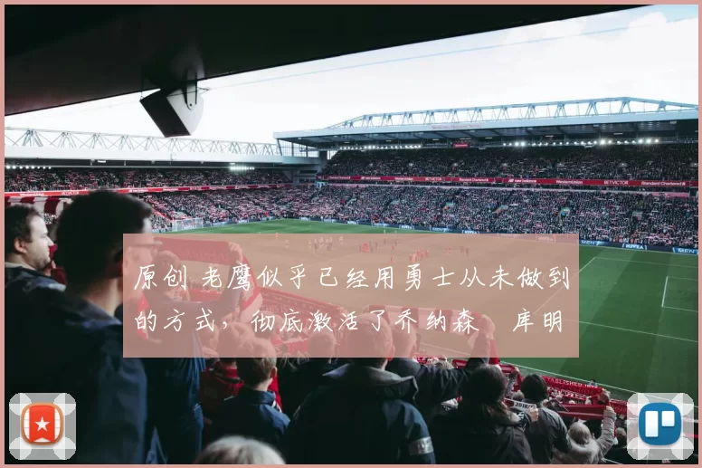 原创 老鹰似乎已经用勇士从未做到的方式，彻底激活了乔纳森・库明加