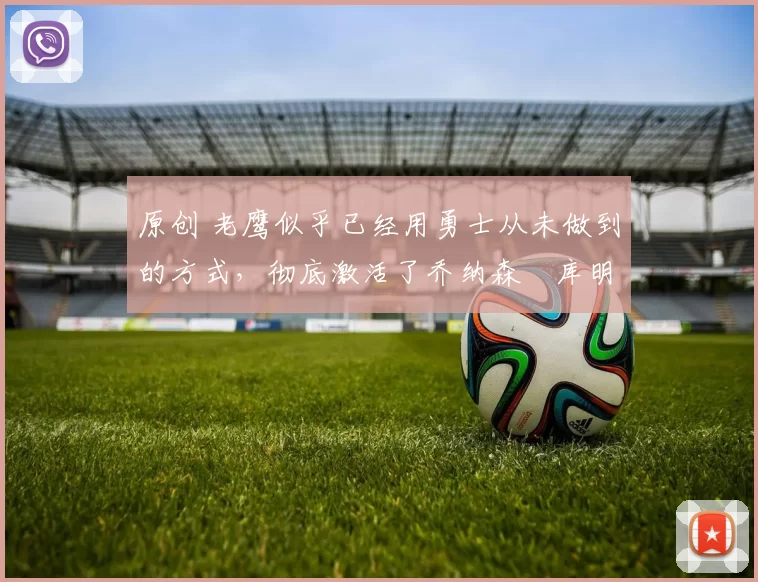 原创 老鹰似乎已经用勇士从未做到的方式,彻底激活了乔纳森・库明加