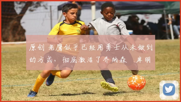 原创 老鹰似乎已经用勇士从未做到的方式,彻底激活了乔纳森・库明加