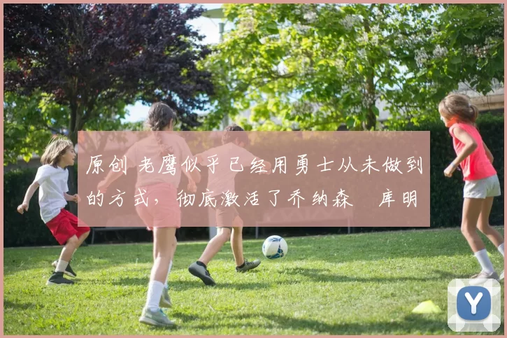 原创 老鹰似乎已经用勇士从未做到的方式,彻底激活了乔纳森・库明加