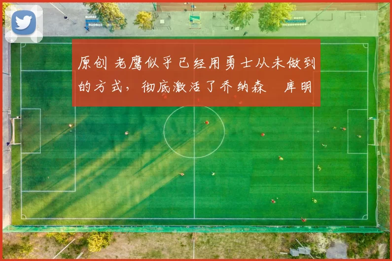 原创 老鹰似乎已经用勇士从未做到的方式,彻底激活了乔纳森・库明加