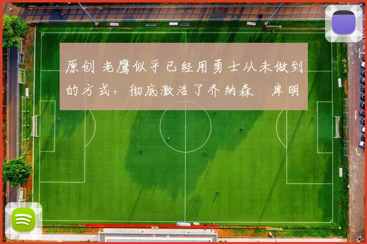 原创 老鹰似乎已经用勇士从未做到的方式,彻底激活了乔纳森・库明加