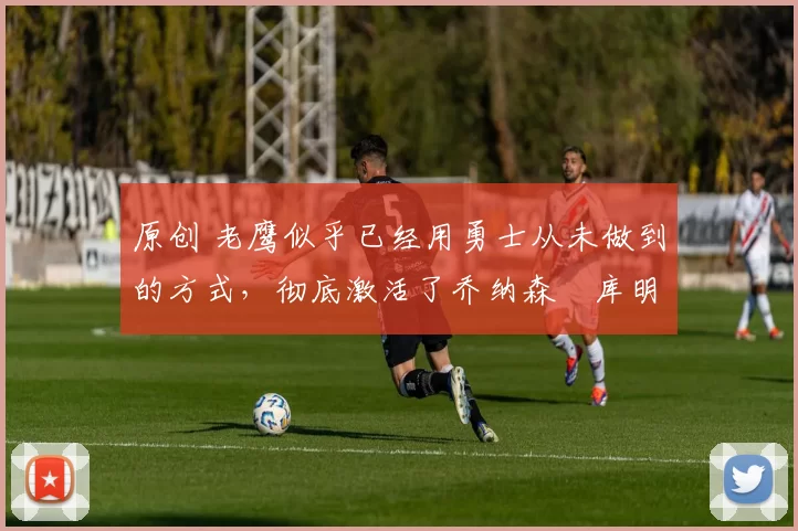原创 老鹰似乎已经用勇士从未做到的方式,彻底激活了乔纳森・库明加