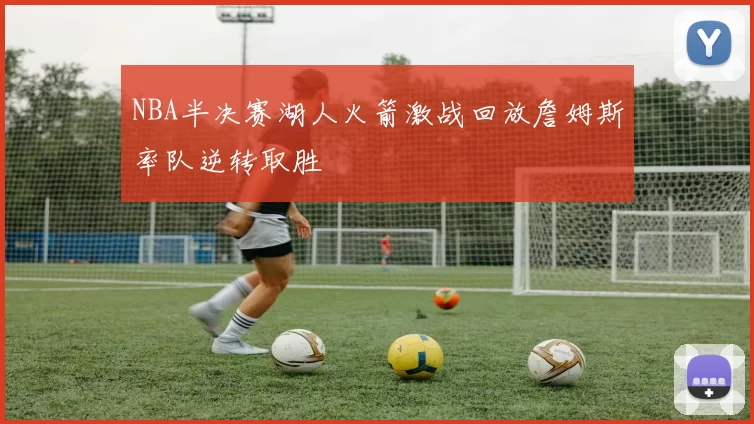 NBA半决赛湖人火箭激战回放詹姆斯率队逆转取胜