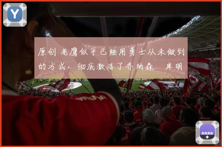 原创 老鹰似乎已经用勇士从未做到的方式,彻底激活了乔纳森・库明加