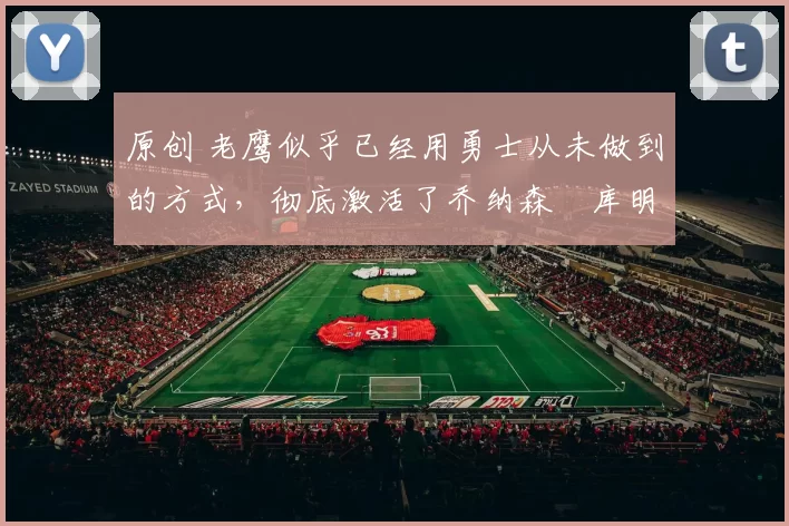 原创 老鹰似乎已经用勇士从未做到的方式，彻底激活了乔纳森・库明加