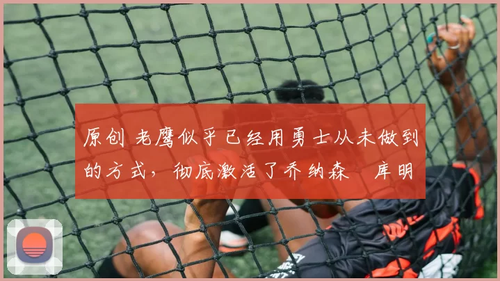 原创 老鹰似乎已经用勇士从未做到的方式，彻底激活了乔纳森・库明加