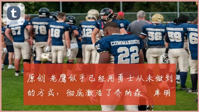 原创 老鹰似乎已经用勇士从未做到的方式，彻底激活了乔纳森・库明加
