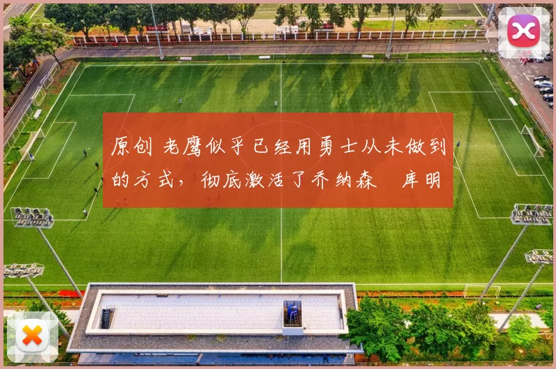 原创 老鹰似乎已经用勇士从未做到的方式,彻底激活了乔纳森・库明加