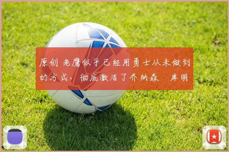 原创 老鹰似乎已经用勇士从未做到的方式,彻底激活了乔纳森・库明加