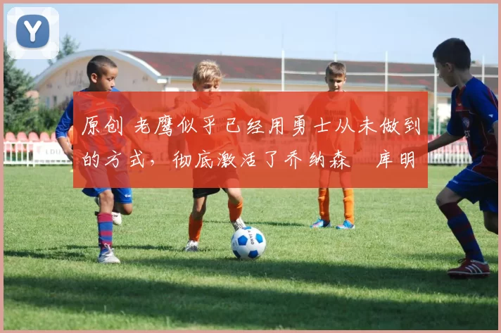 原创 老鹰似乎已经用勇士从未做到的方式,彻底激活了乔纳森・库明加