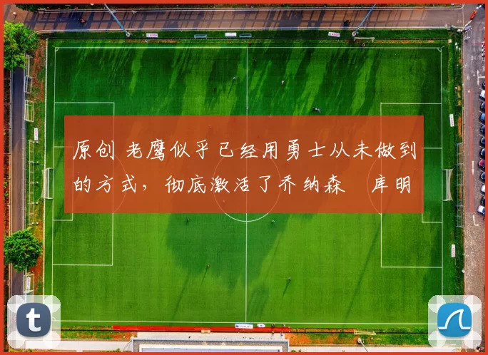 原创 老鹰似乎已经用勇士从未做到的方式，彻底激活了乔纳森・库明加