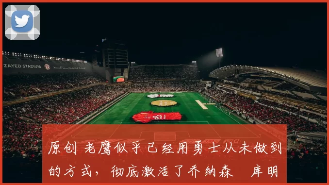 原创 老鹰似乎已经用勇士从未做到的方式,彻底激活了乔纳森・库明加