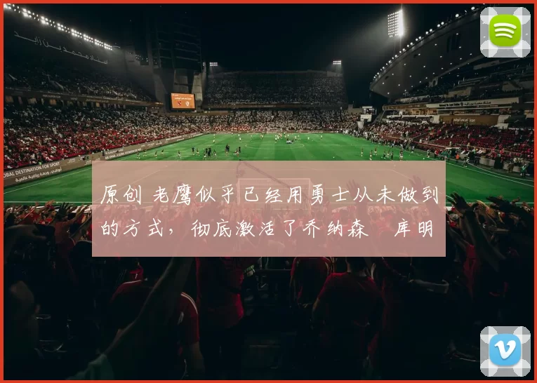 原创 老鹰似乎已经用勇士从未做到的方式，彻底激活了乔纳森・库明加