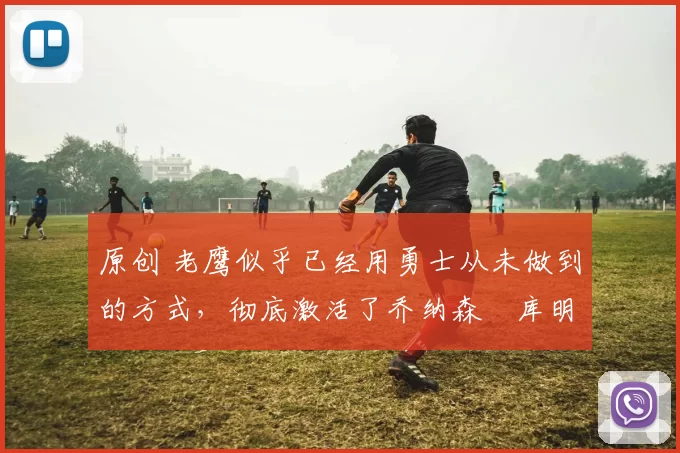 原创 老鹰似乎已经用勇士从未做到的方式,彻底激活了乔纳森・库明加