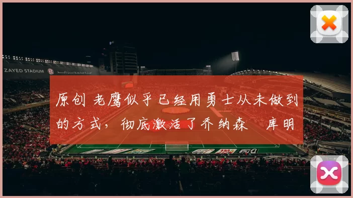 原创 老鹰似乎已经用勇士从未做到的方式,彻底激活了乔纳森・库明加