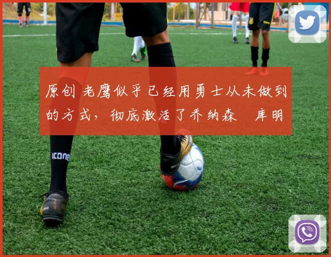 原创 老鹰似乎已经用勇士从未做到的方式,彻底激活了乔纳森・库明加