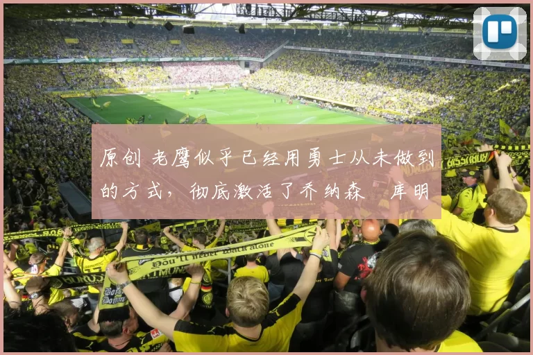 原创 老鹰似乎已经用勇士从未做到的方式，彻底激活了乔纳森・库明加