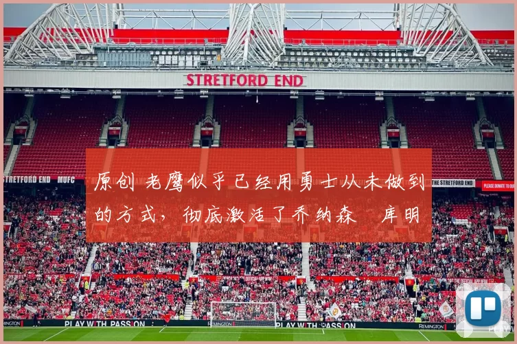 原创 老鹰似乎已经用勇士从未做到的方式，彻底激活了乔纳森・库明加