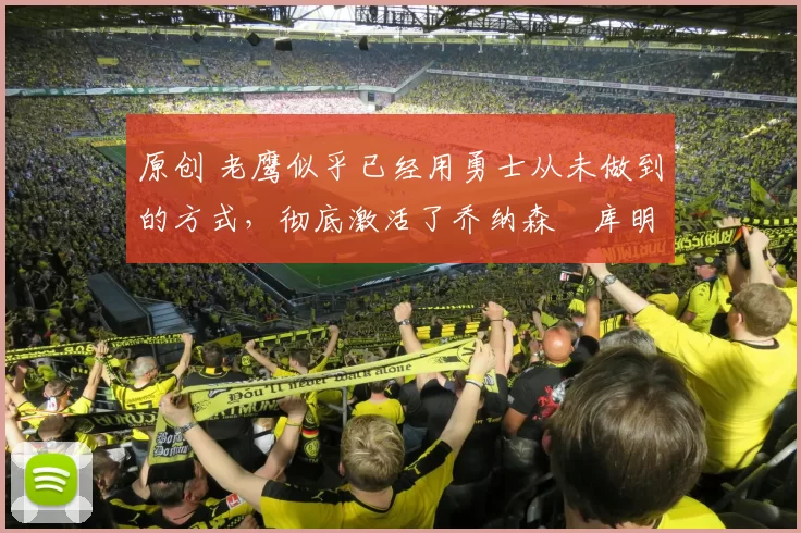 原创 老鹰似乎已经用勇士从未做到的方式，彻底激活了乔纳森・库明加