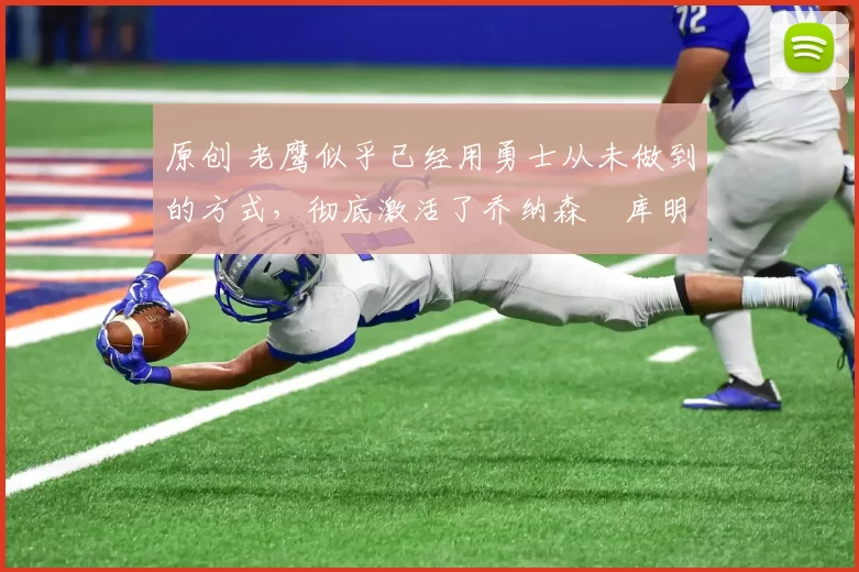 原创 老鹰似乎已经用勇士从未做到的方式,彻底激活了乔纳森・库明加