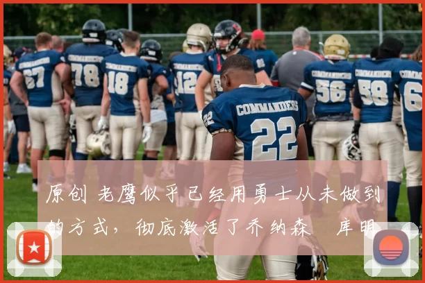 原创 老鹰似乎已经用勇士从未做到的方式,彻底激活了乔纳森・库明加