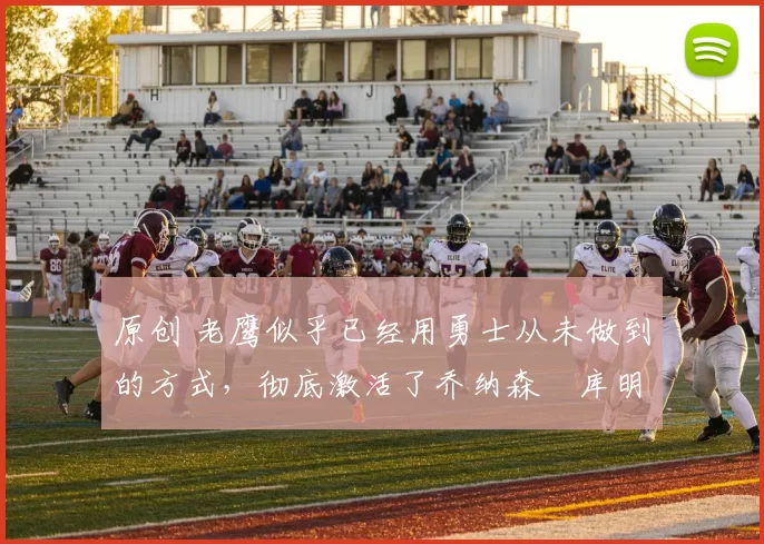 原创 老鹰似乎已经用勇士从未做到的方式，彻底激活了乔纳森・库明加