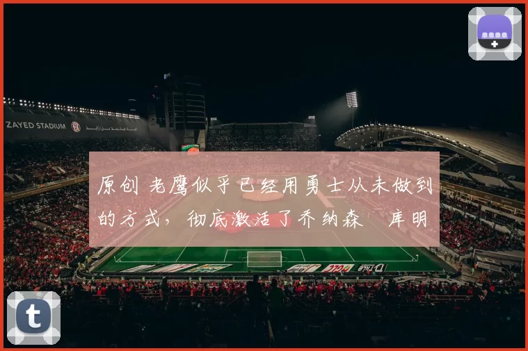 原创 老鹰似乎已经用勇士从未做到的方式，彻底激活了乔纳森・库明加