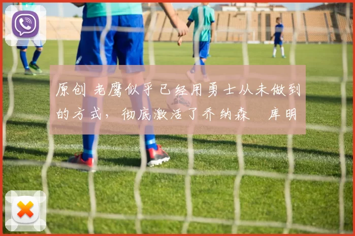 原创 老鹰似乎已经用勇士从未做到的方式,彻底激活了乔纳森・库明加