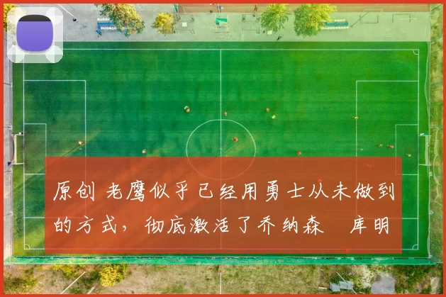 原创 老鹰似乎已经用勇士从未做到的方式,彻底激活了乔纳森・库明加