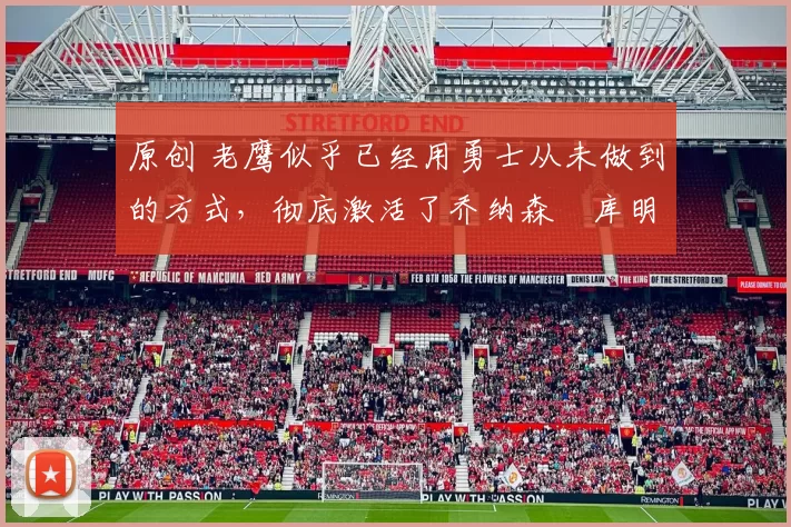 原创 老鹰似乎已经用勇士从未做到的方式,彻底激活了乔纳森・库明加