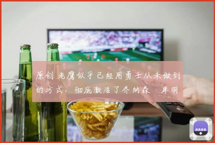 原创 老鹰似乎已经用勇士从未做到的方式,彻底激活了乔纳森・库明加