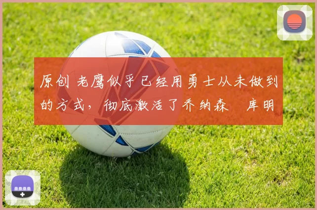 原创 老鹰似乎已经用勇士从未做到的方式，彻底激活了乔纳森・库明加