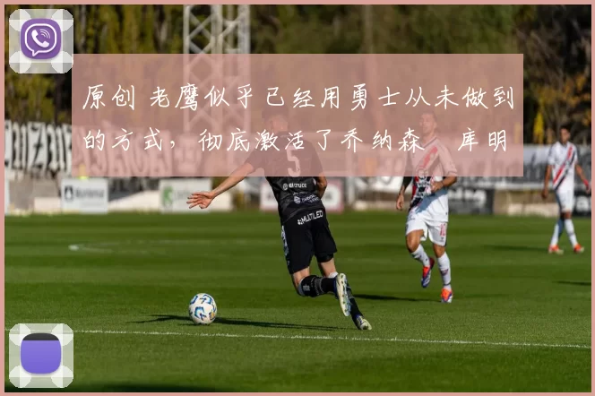 原创 老鹰似乎已经用勇士从未做到的方式,彻底激活了乔纳森・库明加