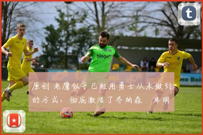 原创 老鹰似乎已经用勇士从未做到的方式,彻底激活了乔纳森・库明加