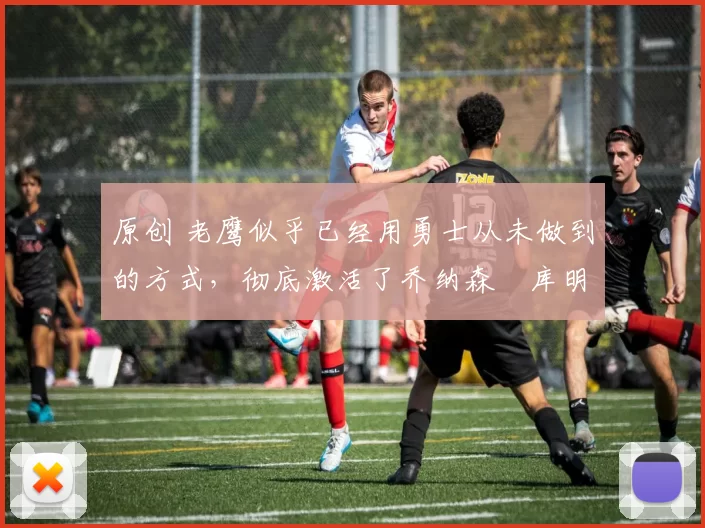 原创 老鹰似乎已经用勇士从未做到的方式，彻底激活了乔纳森・库明加