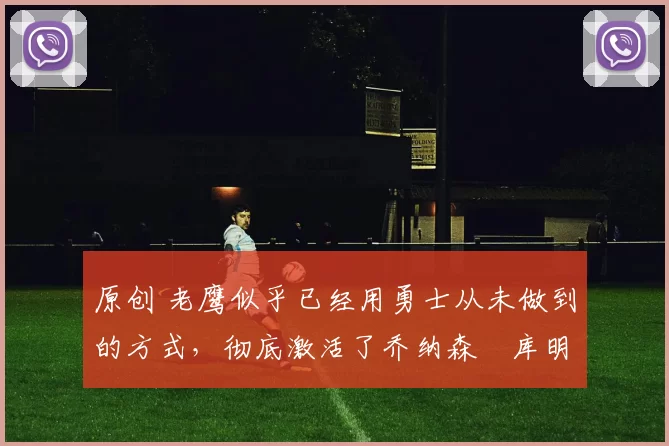 原创 老鹰似乎已经用勇士从未做到的方式,彻底激活了乔纳森・库明加