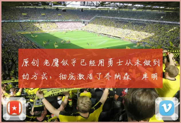 原创 老鹰似乎已经用勇士从未做到的方式，彻底激活了乔纳森・库明加