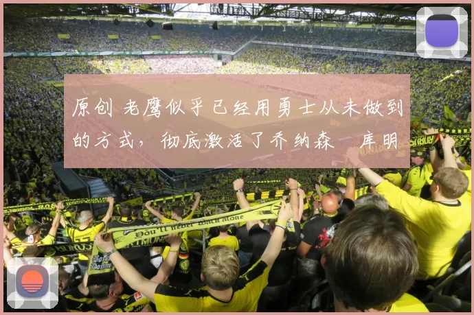 原创 老鹰似乎已经用勇士从未做到的方式，彻底激活了乔纳森・库明加