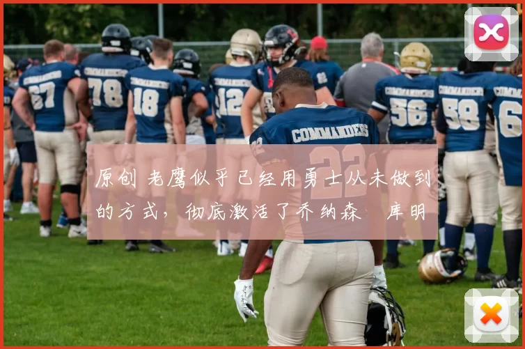 原创 老鹰似乎已经用勇士从未做到的方式，彻底激活了乔纳森・库明加