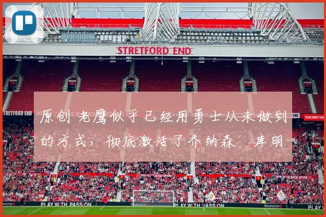 原创 老鹰似乎已经用勇士从未做到的方式,彻底激活了乔纳森・库明加