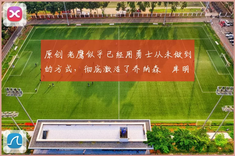 原创 老鹰似乎已经用勇士从未做到的方式，彻底激活了乔纳森・库明加