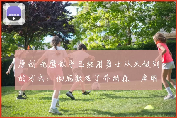 原创 老鹰似乎已经用勇士从未做到的方式,彻底激活了乔纳森・库明加