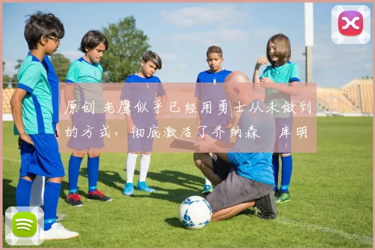 原创 老鹰似乎已经用勇士从未做到的方式,彻底激活了乔纳森・库明加