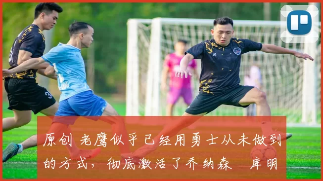 原创 老鹰似乎已经用勇士从未做到的方式，彻底激活了乔纳森・库明加