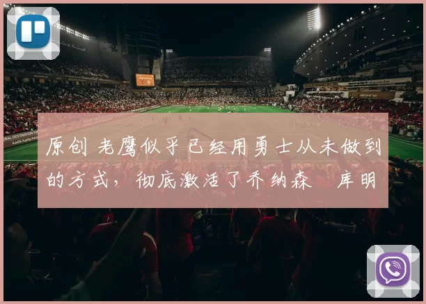 原创 老鹰似乎已经用勇士从未做到的方式,彻底激活了乔纳森・库明加