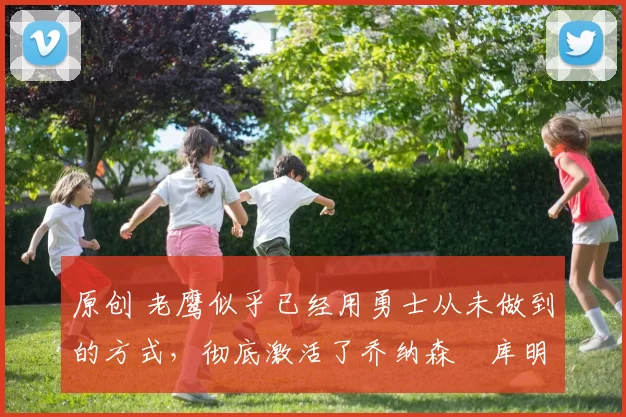 原创 老鹰似乎已经用勇士从未做到的方式,彻底激活了乔纳森・库明加