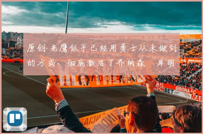 原创 老鹰似乎已经用勇士从未做到的方式，彻底激活了乔纳森・库明加