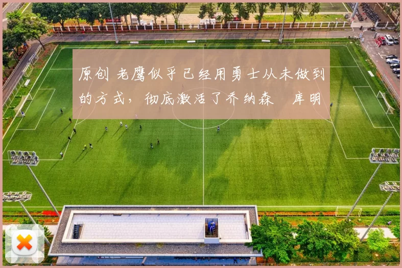 原创 老鹰似乎已经用勇士从未做到的方式，彻底激活了乔纳森・库明加